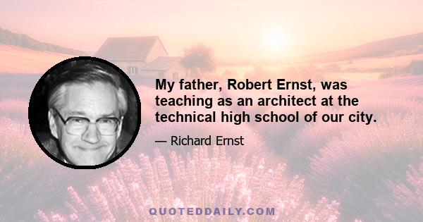 My father, Robert Ernst, was teaching as an architect at the technical high school of our city.