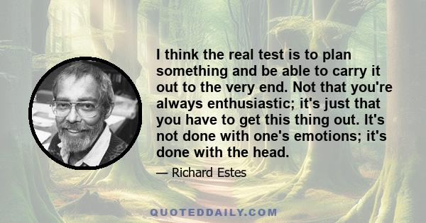 I think the real test is to plan something and be able to carry it out to the very end. Not that you're always enthusiastic; it's just that you have to get this thing out. It's not done with one's emotions; it's done