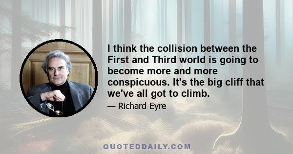 I think the collision between the First and Third world is going to become more and more conspicuous. It's the big cliff that we've all got to climb.