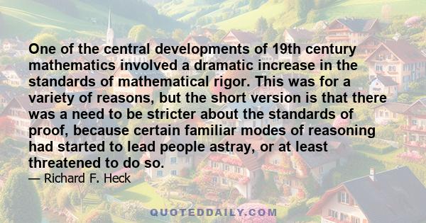 One of the central developments of 19th century mathematics involved a dramatic increase in the standards of mathematical rigor. This was for a variety of reasons, but the short version is that there was a need to be