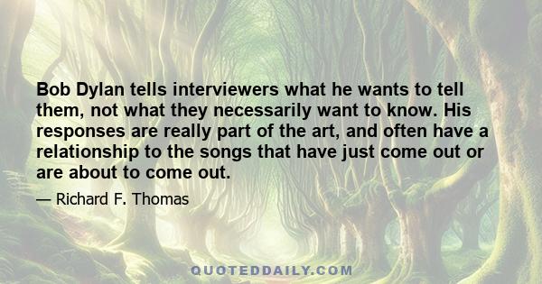 Bob Dylan tells interviewers what he wants to tell them, not what they necessarily want to know. His responses are really part of the art, and often have a relationship to the songs that have just come out or are about