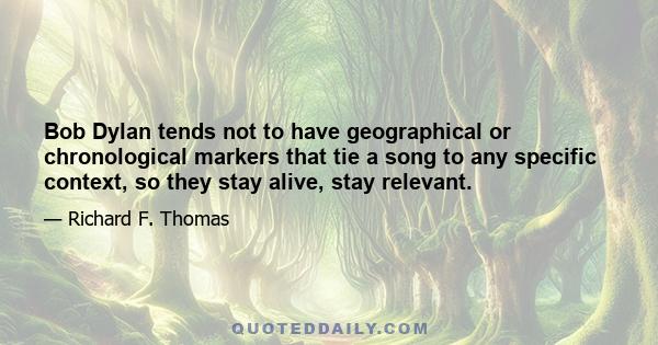 Bob Dylan tends not to have geographical or chronological markers that tie a song to any specific context, so they stay alive, stay relevant.