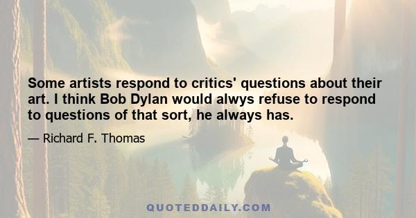 Some artists respond to critics' questions about their art. I think Bob Dylan would alwys refuse to respond to questions of that sort, he always has.