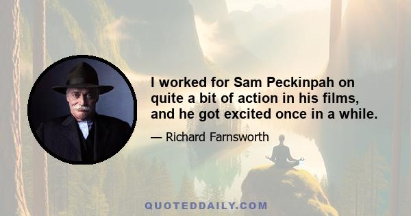 I worked for Sam Peckinpah on quite a bit of action in his films, and he got excited once in a while.