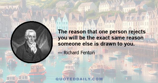 The reason that one person rejects you will be the exact same reason someone else is drawn to you.