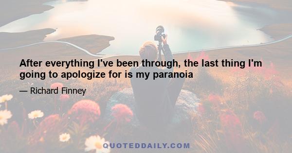 After everything I've been through, the last thing I'm going to apologize for is my paranoia