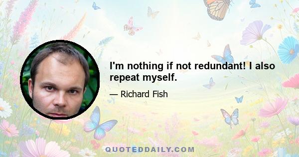 I'm nothing if not redundant! I also repeat myself.