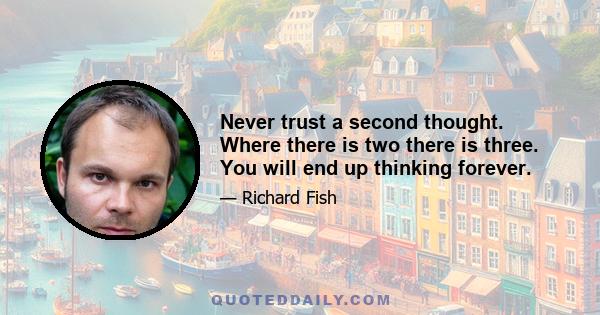 Never trust a second thought. Where there is two there is three. You will end up thinking forever.