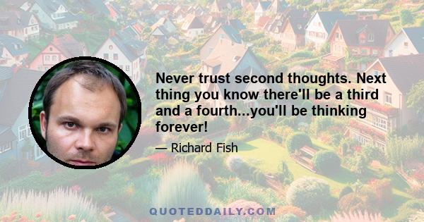 Never trust second thoughts. Next thing you know there'll be a third and a fourth...you'll be thinking forever!