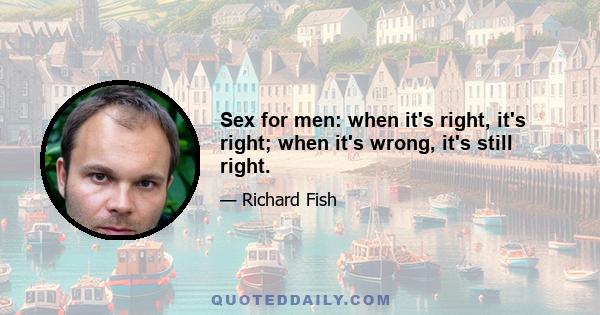 Sex for men: when it's right, it's right; when it's wrong, it's still right.