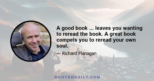 A good book ... leaves you wanting to reread the book. A great book compels you to reread your own soul.