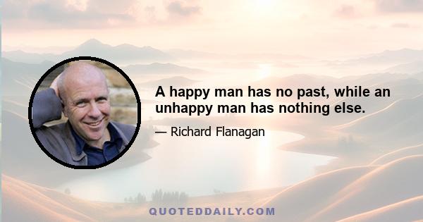 A happy man has no past, while an unhappy man has nothing else.