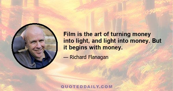 Film is the art of turning money into light, and light into money. But it begins with money.