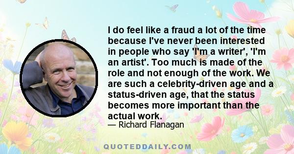 I do feel like a fraud a lot of the time because I've never been interested in people who say 'I'm a writer', 'I'm an artist'. Too much is made of the role and not enough of the work. We are such a celebrity-driven age