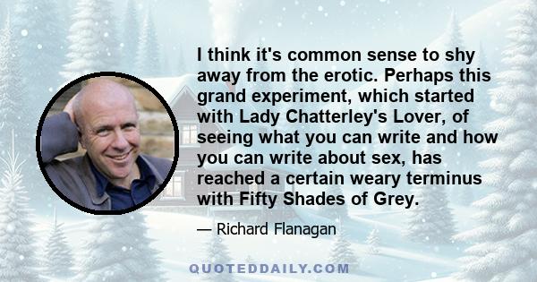 I think it's common sense to shy away from the erotic. Perhaps this grand experiment, which started with Lady Chatterley's Lover, of seeing what you can write and how you can write about sex, has reached a certain weary 