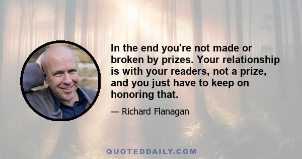 In the end you're not made or broken by prizes. Your relationship is with your readers, not a prize, and you just have to keep on honoring that.