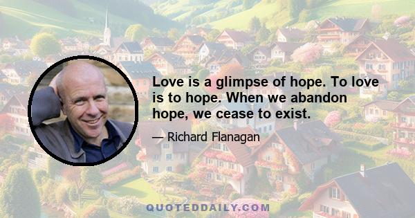 Love is a glimpse of hope. To love is to hope. When we abandon hope, we cease to exist.