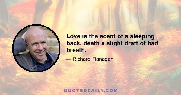 Love is the scent of a sleeping back, death a slight draft of bad breath.