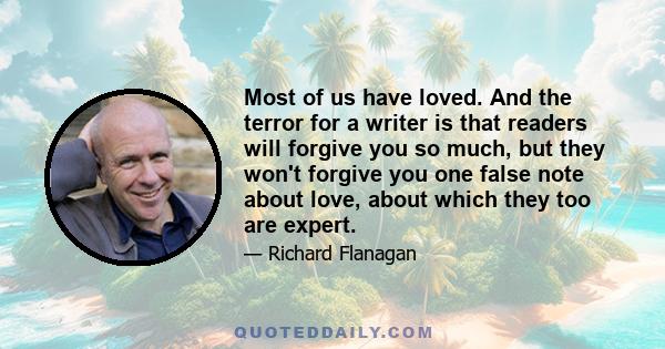 Most of us have loved. And the terror for a writer is that readers will forgive you so much, but they won't forgive you one false note about love, about which they too are expert.