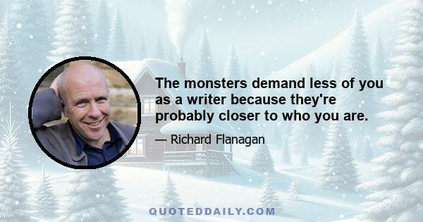 The monsters demand less of you as a writer because they're probably closer to who you are.