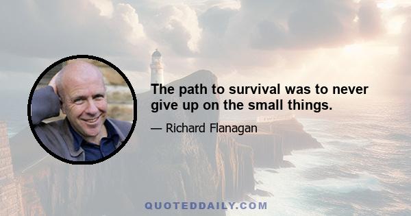 The path to survival was to never give up on the small things.