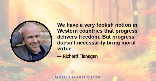 We have a very foolish notion in Western countries that progress delivers freedom. But progress doesn't necessarily bring moral virtue.