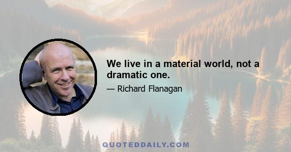 We live in a material world, not a dramatic one.