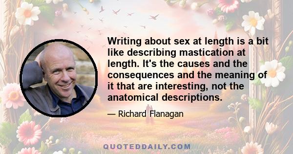 Writing about sex at length is a bit like describing mastication at length. It's the causes and the consequences and the meaning of it that are interesting, not the anatomical descriptions.