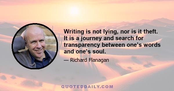 Writing is not lying, nor is it theft. It is a journey and search for transparency between one’s words and one’s soul.