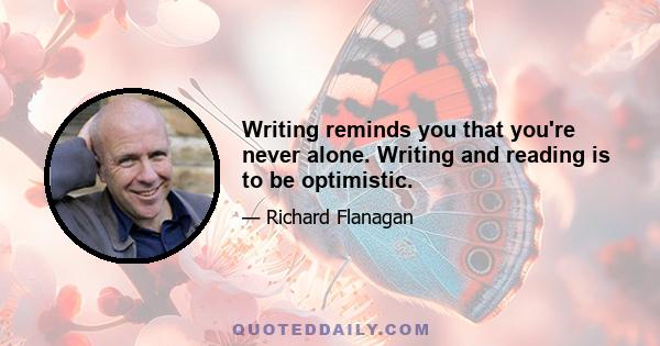 Writing reminds you that you're never alone. Writing and reading is to be optimistic.