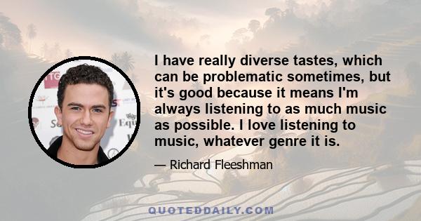 I have really diverse tastes, which can be problematic sometimes, but it's good because it means I'm always listening to as much music as possible. I love listening to music, whatever genre it is.