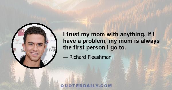 I trust my mom with anything. If I have a problem, my mom is always the first person I go to.