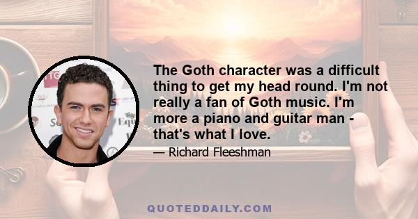 The Goth character was a difficult thing to get my head round. I'm not really a fan of Goth music. I'm more a piano and guitar man - that's what I love.