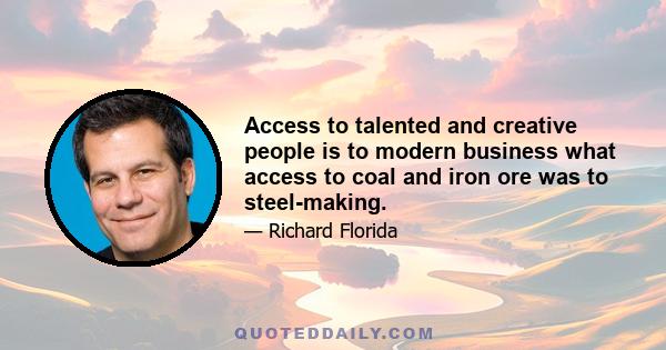 Access to talented and creative people is to modern business what access to coal and iron ore was to steel-making.