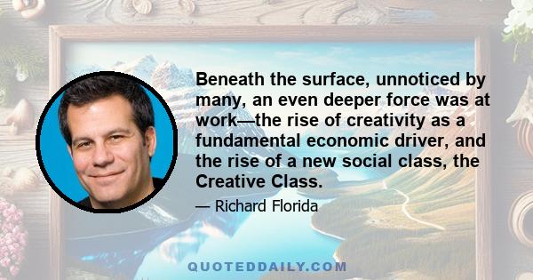 Beneath the surface, unnoticed by many, an even deeper force was at work—the rise of creativity as a fundamental economic driver, and the rise of a new social class, the Creative Class.