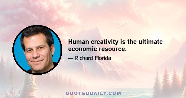 Human creativity is the ultimate economic resource.