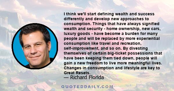 I think we'll start defining wealth and success differently and develop new approaches to consumption. Things that have always signified wealth and security - home ownership, new cars, luxury goods - have become a