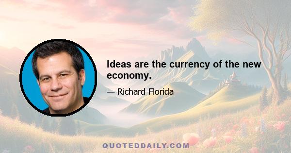 Ideas are the currency of the new economy.