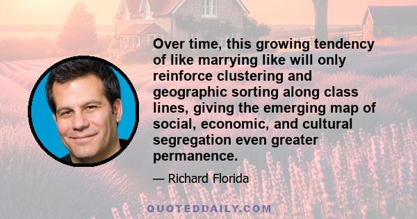 Over time, this growing tendency of like marrying like will only reinforce clustering and geographic sorting along class lines, giving the emerging map of social, economic, and cultural segregation even greater