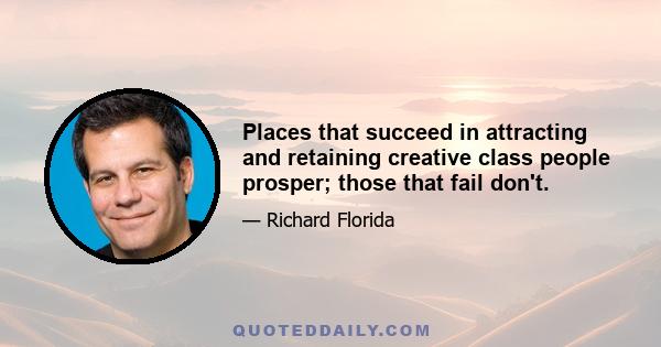 Places that succeed in attracting and retaining creative class people prosper; those that fail don't.