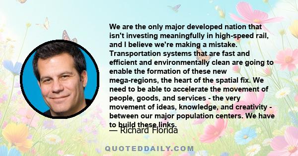 We are the only major developed nation that isn't investing meaningfully in high-speed rail, and I believe we're making a mistake. Transportation systems that are fast and efficient and environmentally clean are going