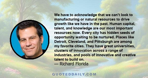 We have to acknowledge that we can't look to manufacturing or natural resources to drive growth like we have in the past. Human capital, talent, and knowledge are our most important resources now. Every city has hidden