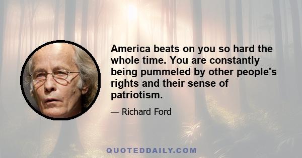 America beats on you so hard the whole time. You are constantly being pummeled by other people's rights and their sense of patriotism.