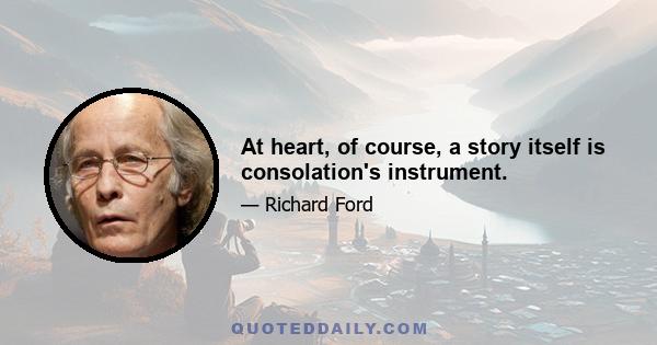 At heart, of course, a story itself is consolation's instrument.