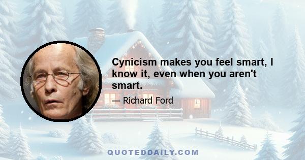 Cynicism makes you feel smart, I know it, even when you aren't smart.