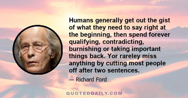 Humans generally get out the gist of what they need to say right at the beginning, then spend forever qualifying, contradicting, burnishing or taking important things back. Yor rareley miss anything by cutting most