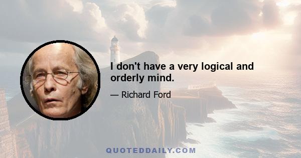 I don't have a very logical and orderly mind.