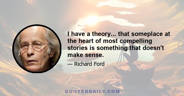 I have a theory... that someplace at the heart of most compelling stories is something that doesn't make sense.