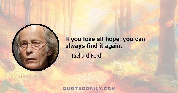 If you lose all hope, you can always find it again.