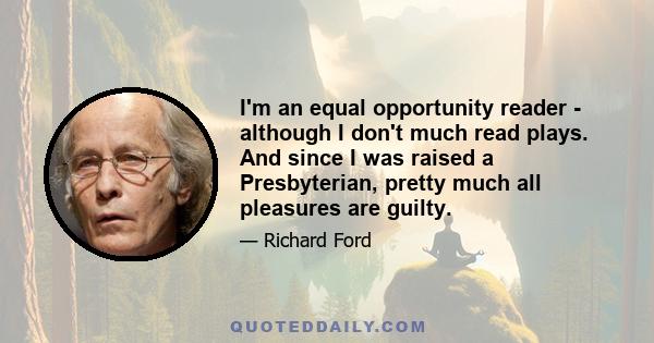 I'm an equal opportunity reader - although I don't much read plays. And since I was raised a Presbyterian, pretty much all pleasures are guilty.